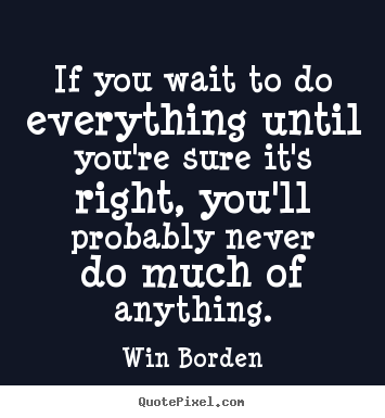 Win Borden picture quotes - If you wait to do everything until you're sure it's.. - Life quotes