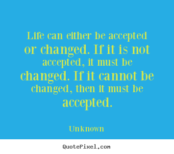 Life quote - Life can either be accepted or changed. if it is not accepted,..