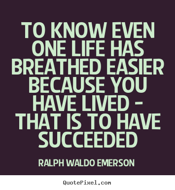 To know even one life has breathed easier because you have lived.. Ralph Waldo Emerson good life quotes
