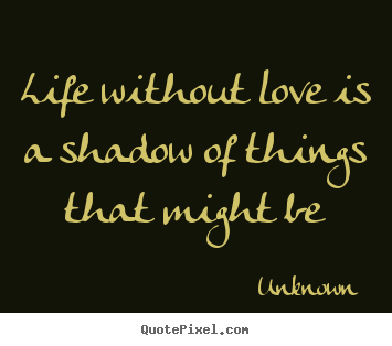Life without love is a shadow of things that might be Unknown famous life quotes