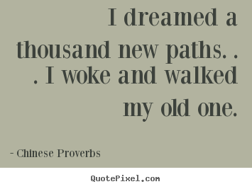 Quotes about life - I dreamed a thousand new paths. . . i woke and walked my old one.