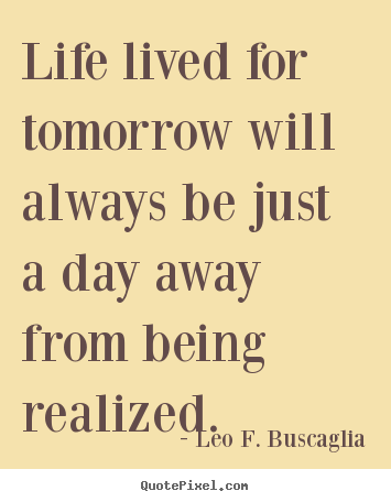 Customize poster quotes about life - Life lived for tomorrow will always be just a day away from being realized.