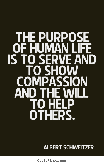 Quotes about life - The purpose of human life is to serve and to show compassion..