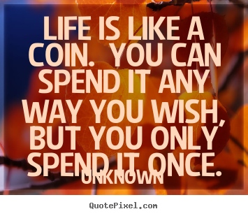 Life quotes - Life is like a coin. you can spend it any way you wish, but you only spend..