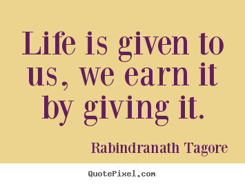 Rabindranath Tagore picture quotes - Life is given to us, we earn it by giving it. - Life quotes