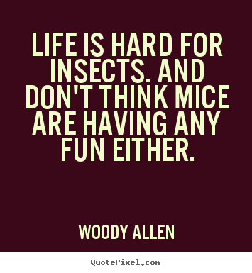 Quote about life - Life is hard for insects. and don't think..