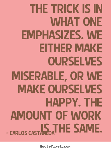 The trick is in what one emphasizes. we either make ourselves miserable,.. Carlos Castaneda top life quotes