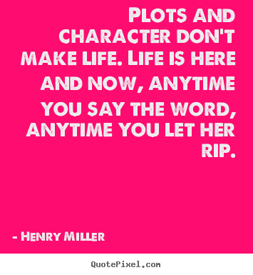 Henry Miller picture sayings - Plots and character don't make life. life is here and now,.. - Life quote