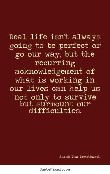 Life quotes - Real life isn't always going to be perfect or go our way,..