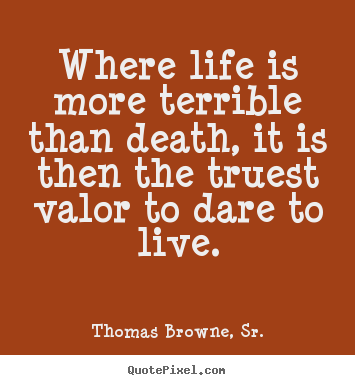 Where life is more terrible than death, it is then.. Thomas Browne, Sr. famous life quotes
