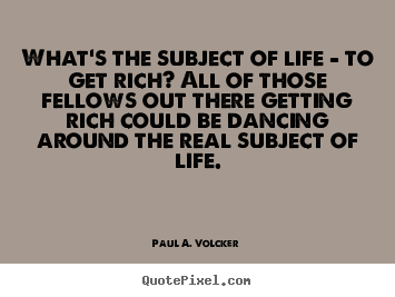 Quotes about life - What's the subject of life - to get rich? all..