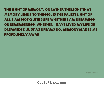 The light of memory, or rather the light that.. Eugene Ionesco great life quotes