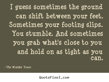 I guess sometimes the ground can shift between your.. The Wonder Years best life quote