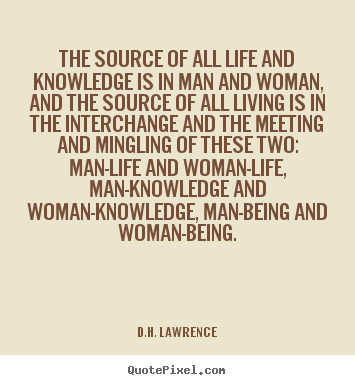 The source of all life and knowledge is in man.. D.H. Lawrence good life sayings