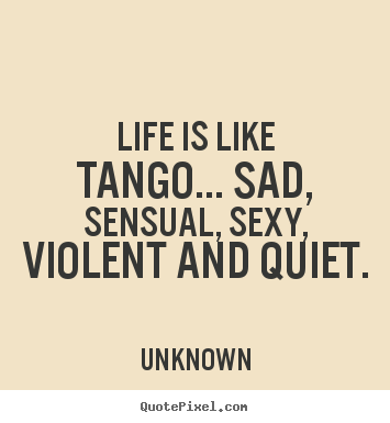 Life is like tango... sad, sensual, sexy, violent and.. Unknown good life quotes
