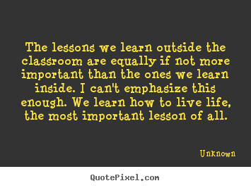 Diy picture quotes about life - The lessons we learn outside the classroom are equally if not more..