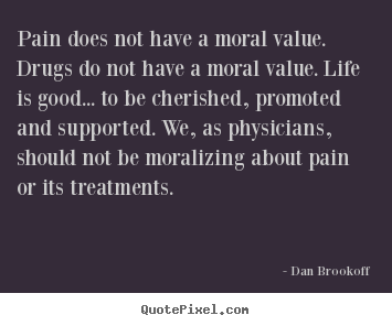 Pain does not have a moral value. drugs do.. Dan Brookoff greatest life quote
