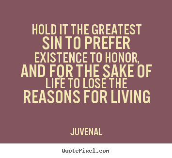 Life quotes - Hold it the greatest sin to prefer existence to honor,..