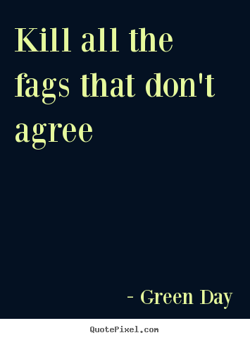 Kill all the fags that don't agree Green Day popular life quotes