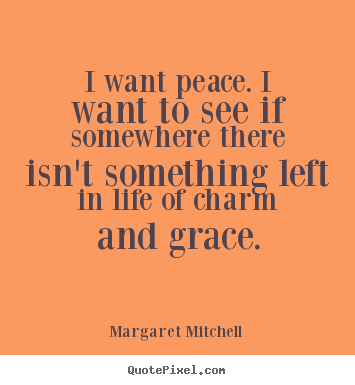 I want peace. i want to see if somewhere there isn't.. Margaret Mitchell  life quotes