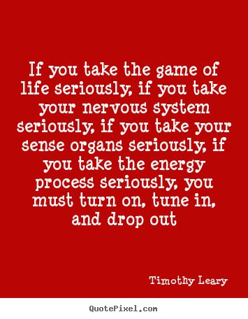 Quotes about life - If you take the game of life seriously, if you..