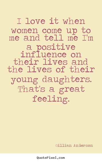 Life quotes - I love it when women come up to me and tell me i'm a positive influence..