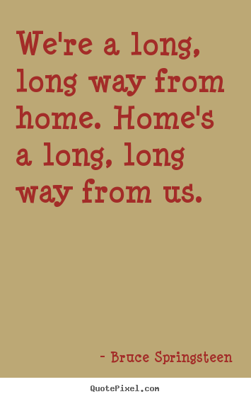 Sayings about life - We're a long, long way from home. home's a long,..