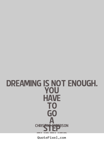 Dreaming is not enough. you have to go a step further and use your imagination.. Christine Anderson good life quotes