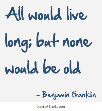 Benjamin Franklin picture quotes - All would live long; but none would be old - Life quotes