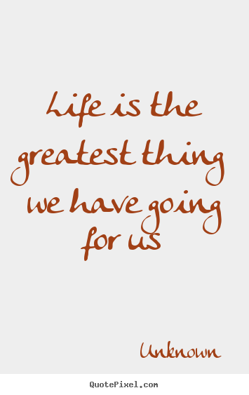 Create picture quotes about life - Life is the greatest thing we have going for us