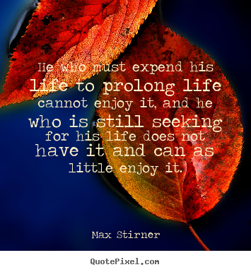 Quotes about life - He who must expend his life to prolong life..