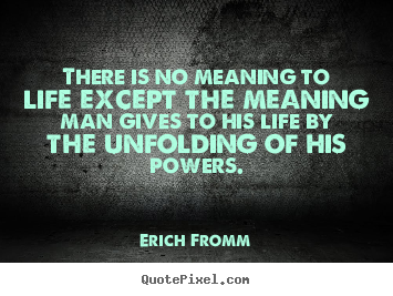 Erich Fromm poster quotes - There is no meaning to life except the meaning man gives to his life.. - Life quotes