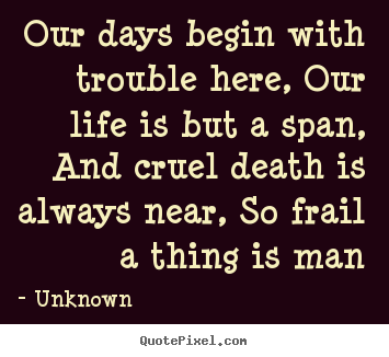 Quotes about life - Our days begin with trouble here, our life is but a span, and cruel..