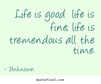 Life quotes - Life is good  life is fine; life is tremendous all the time.