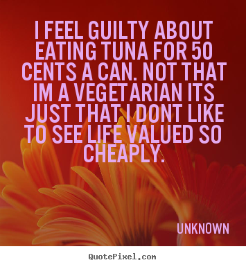 Quotes about life - I feel guilty about eating tuna for 50 cents a can. not that im a..