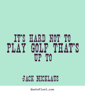Quotes about life - It's hard not to play golf that's up to