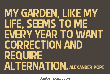 Alexander Pope picture quotes - My garden, like my life, seems to me every.. - Life quotes