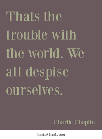 Quote about life - Thats the trouble with the world. we all despise ourselves.