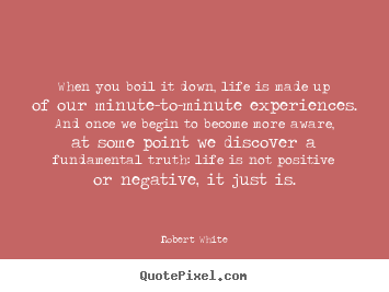 When you boil it down, life is made up of.. Robert White good life quotes