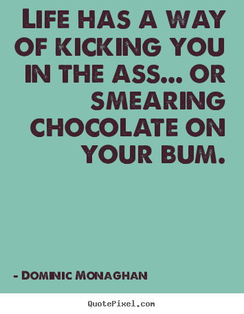 Life has a way of kicking you in the ass... or smearing.. Dominic Monaghan  life quote