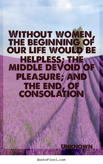Unknown picture quotes - Without women, the beginning of our life would be helpless; the middle.. - Life quotes