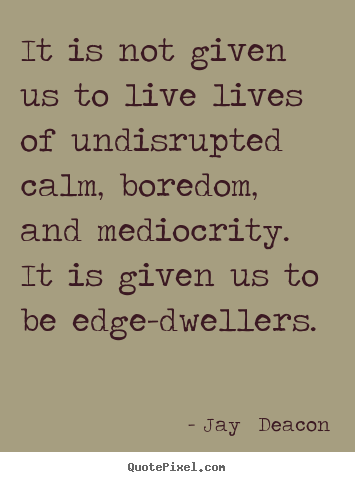 Quotes about life - It is not given us to live lives of undisrupted calm, boredom, and..