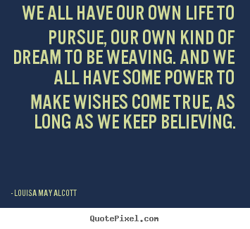We all have our own life to pursue, our own kind of dream to be.. Louisa May Alcott  life quotes