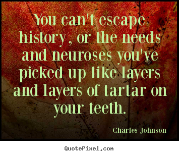 You can't escape history, or the needs and neuroses.. Charles Johnson popular life quote
