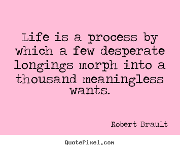 Life is a process by which a few desperate longings morph.. Robert Brault famous life quotes