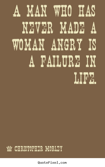 Life quotes - A man who has never made a woman angry is..