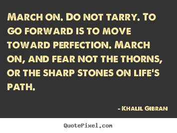 March on. do not tarry. to go forward is.. Khalil Gibran top life quote