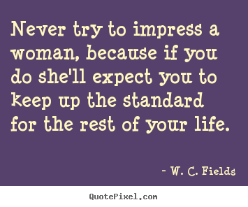 Life quotes - Never try to impress a woman, because if you..
