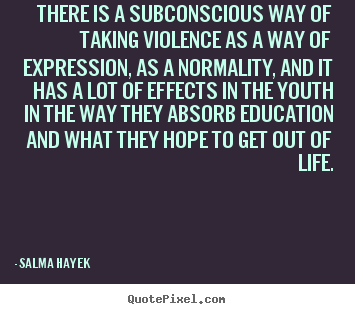 There is a subconscious way of taking violence.. Salma Hayek famous life quote