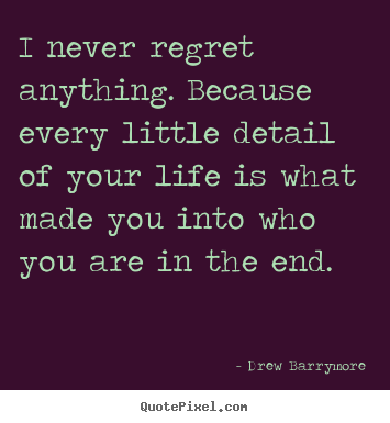 Life quotes - I never regret anything. because every little detail of your life..